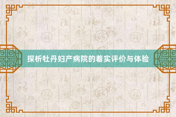 探析牡丹妇产病院的着实评价与体验