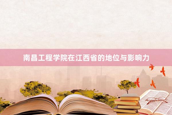 南昌工程学院在江西省的地位与影响力