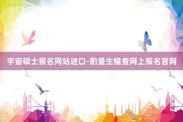 宇宙硕士报名网站进口-酌量生稽查网上报名官网