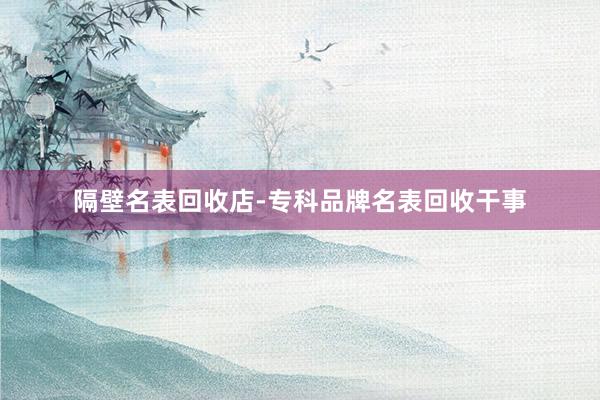 隔壁名表回收店-专科品牌名表回收干事