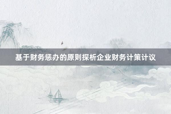 基于财务惩办的原则探析企业财务计策计议