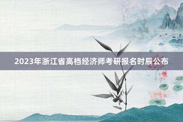 2023年浙江省高档经济师考研报名时辰公布