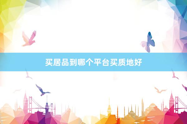 买居品到哪个平台买质地好