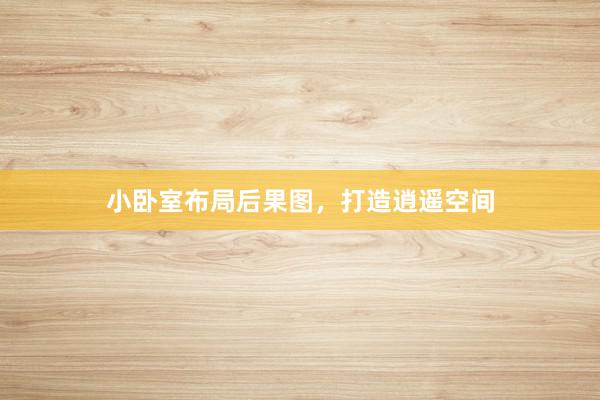 小卧室布局后果图，打造逍遥空间