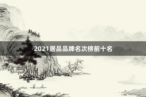 2021居品品牌名次榜前十名